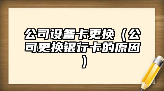 公司設備卡更換（公司更換銀行卡的原因）