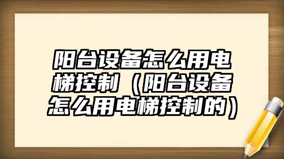 陽(yáng)臺設備怎么用電梯控制（陽(yáng)臺設備怎么用電梯控制的）