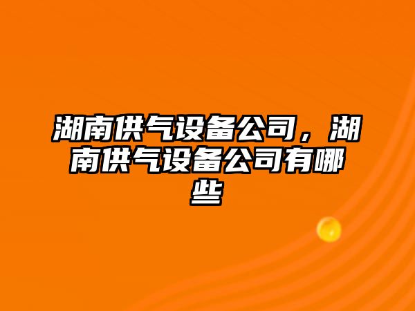 湖南供氣設備公司，湖南供氣設備公司有哪些