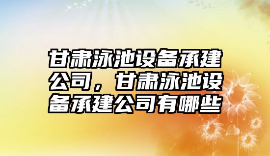 甘肅泳池設備承建公司，甘肅泳池設備承建公司有哪些