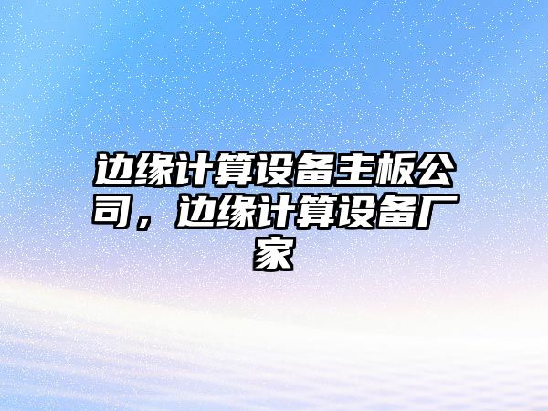 邊緣計算設備主板公司，邊緣計算設備廠(chǎng)家