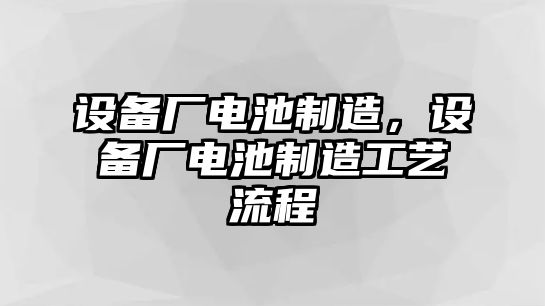 設備廠(chǎng)電池制造，設備廠(chǎng)電池制造工藝流程