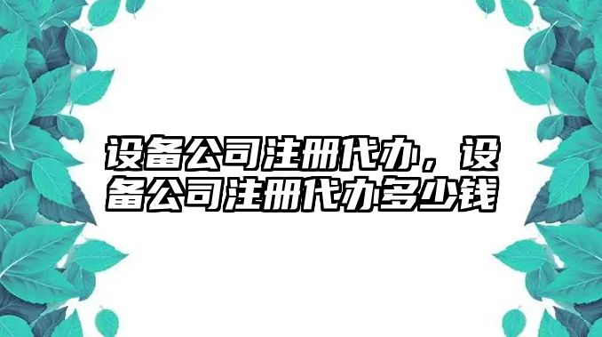 設備公司注冊代辦，設備公司注冊代辦多少錢(qián)