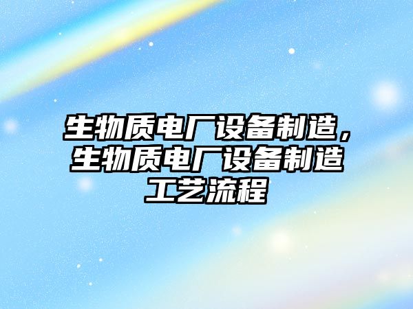 生物質(zhì)電廠(chǎng)設備制造，生物質(zhì)電廠(chǎng)設備制造工藝流程