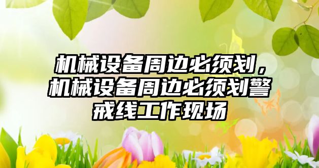 機械設備周邊必須劃，機械設備周邊必須劃警戒線(xiàn)工作現場(chǎng)