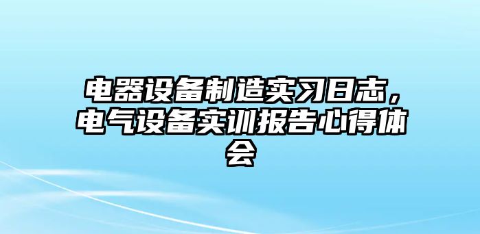電器設備制造實(shí)習日志，電氣設備實(shí)訓報告心得體會(huì )