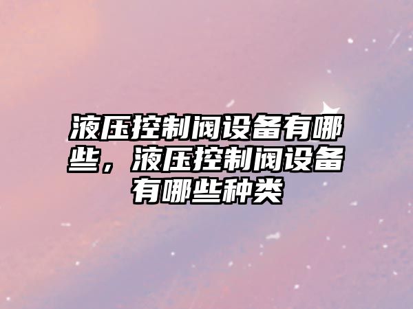 液壓控制閥設備有哪些，液壓控制閥設備有哪些種類(lèi)
