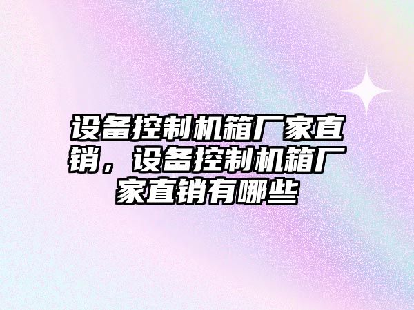 設備控制機箱廠(chǎng)家直銷(xiāo)，設備控制機箱廠(chǎng)家直銷(xiāo)有哪些