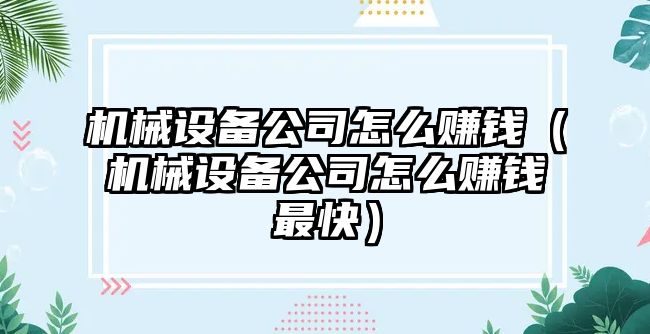 機械設備公司怎么賺錢(qián)（機械設備公司怎么賺錢(qián)最快）