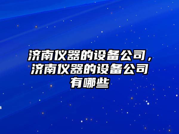 濟南儀器的設備公司，濟南儀器的設備公司有哪些