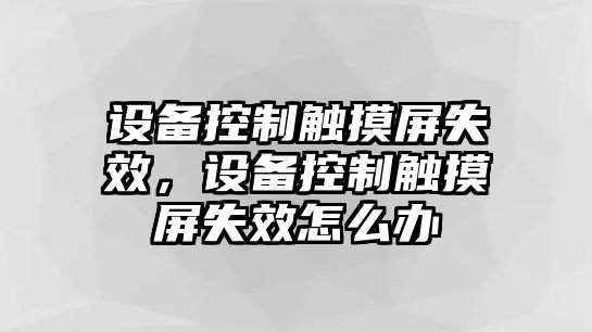 設備控制觸摸屏失效，設備控制觸摸屏失效怎么辦