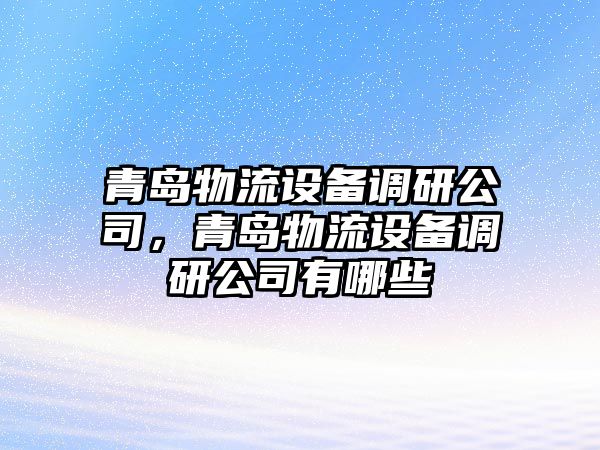 青島物流設備調研公司，青島物流設備調研公司有哪些