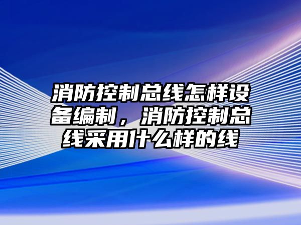 消防控制總線(xiàn)怎樣設備編制，消防控制總線(xiàn)采用什么樣的線(xiàn)
