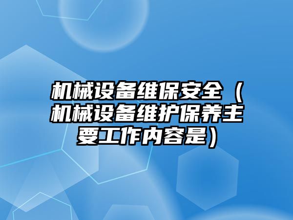 機械設備維保安全（機械設備維護保養主要工作內容是）
