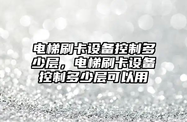 電梯刷卡設備控制多少層，電梯刷卡設備控制多少層可以用
