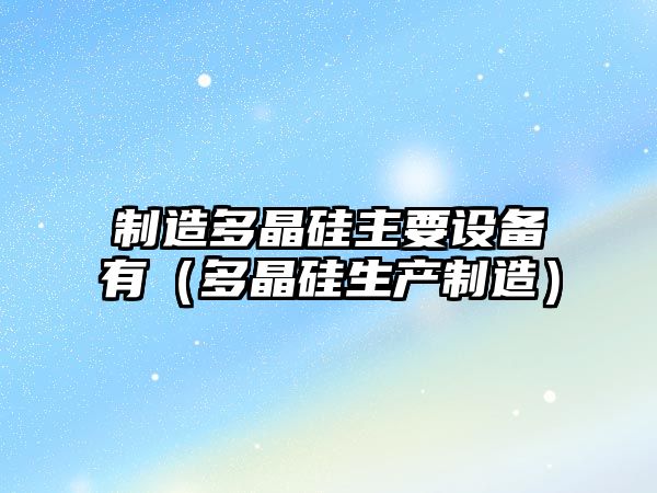 制造多晶硅主要設備有（多晶硅生產(chǎn)制造）