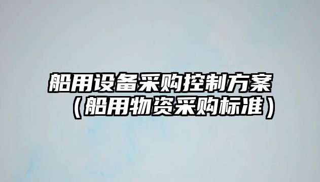 船用設備采購控制方案（船用物資采購標準）