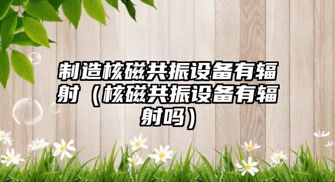 制造核磁共振設備有輻射（核磁共振設備有輻射嗎）