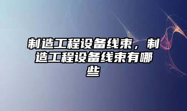 制造工程設備線(xiàn)束，制造工程設備線(xiàn)束有哪些