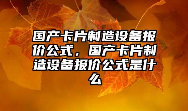 國產(chǎn)卡片制造設備報價(jià)公式，國產(chǎn)卡片制造設備報價(jià)公式是什么