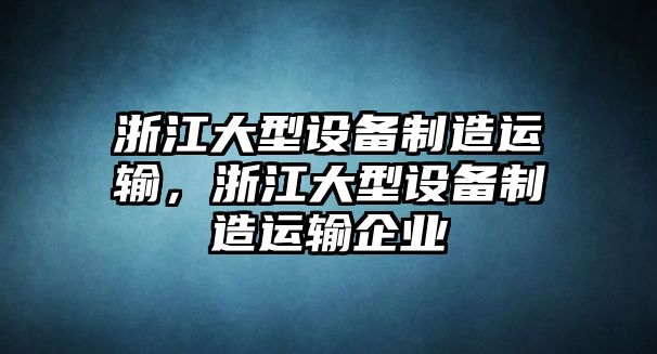 浙江大型設備制造運輸，浙江大型設備制造運輸企業(yè)