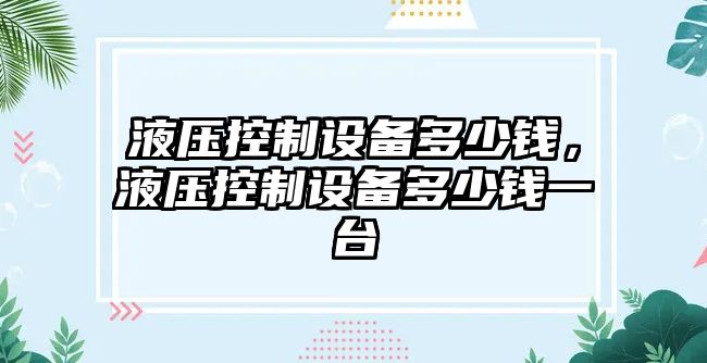 液壓控制設備多少錢(qián)，液壓控制設備多少錢(qián)一臺