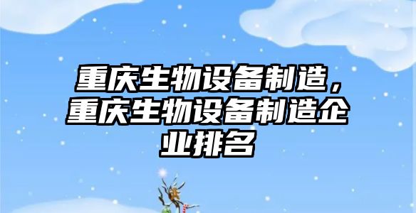 重慶生物設備制造，重慶生物設備制造企業(yè)排名