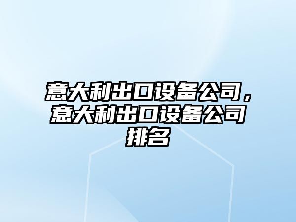 意大利出口設備公司，意大利出口設備公司排名