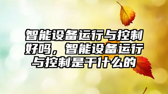 智能設備運行與控制好嗎，智能設備運行與控制是干什么的