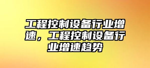 工程控制設備行業(yè)增速，工程控制設備行業(yè)增速趨勢