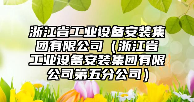 浙江省工業(yè)設備安裝集團有限公司（浙江省工業(yè)設備安裝集團有限公司第五分公司）