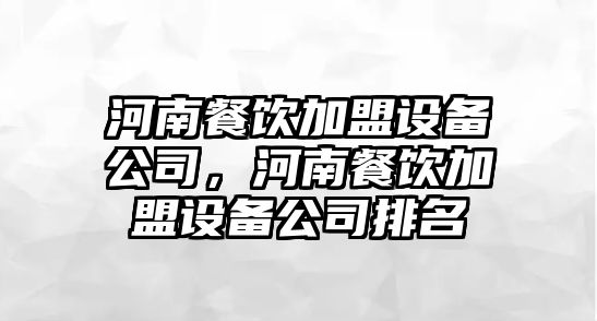 河南餐飲加盟設備公司，河南餐飲加盟設備公司排名