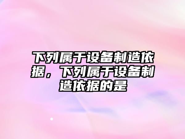 下列屬于設備制造依據，下列屬于設備制造依據的是