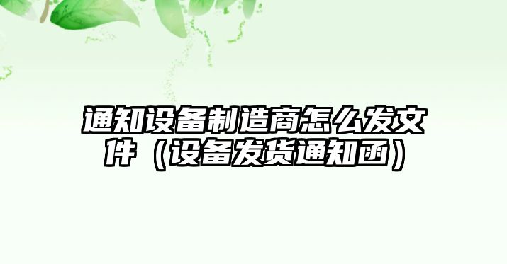 通知設備制造商怎么發(fā)文件（設備發(fā)貨通知函）