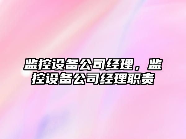 監控設備公司經(jīng)理，監控設備公司經(jīng)理職責
