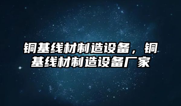 銅基線(xiàn)材制造設備，銅基線(xiàn)材制造設備廠(chǎng)家