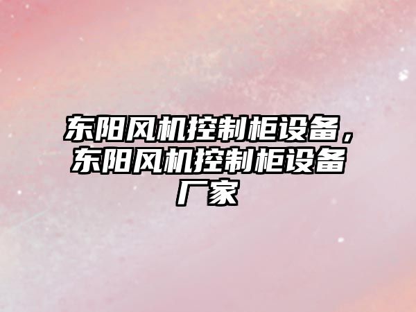 東陽(yáng)風(fēng)機控制柜設備，東陽(yáng)風(fēng)機控制柜設備廠(chǎng)家