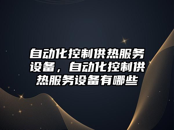 自動(dòng)化控制供熱服務(wù)設備，自動(dòng)化控制供熱服務(wù)設備有哪些