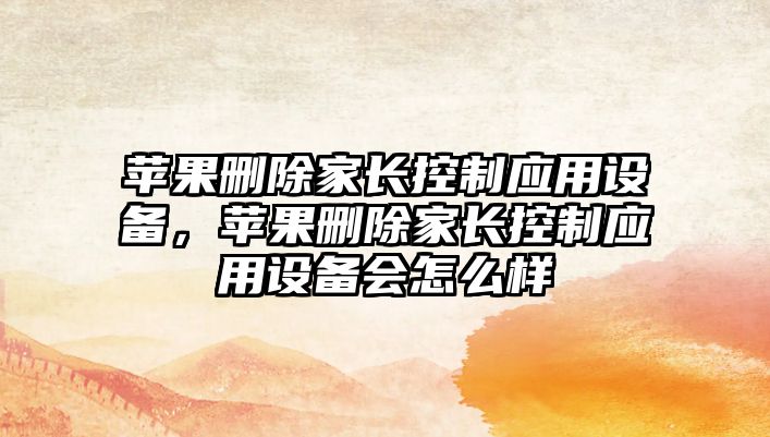 蘋(píng)果刪除家長(cháng)控制應用設備，蘋(píng)果刪除家長(cháng)控制應用設備會(huì )怎么樣
