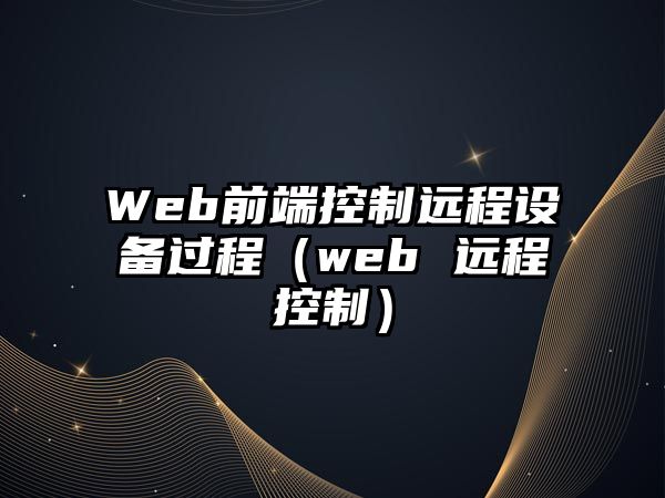 Web前端控制遠程設備過(guò)程（web 遠程控制）
