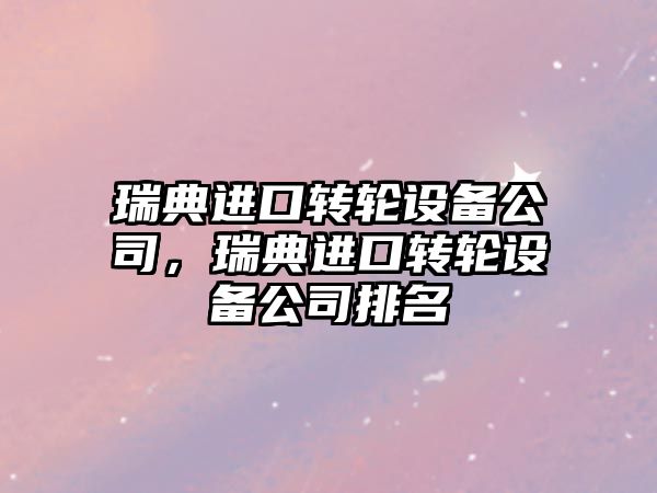 瑞典進(jìn)口轉輪設備公司，瑞典進(jìn)口轉輪設備公司排名