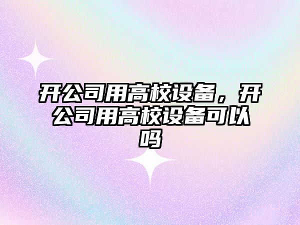 開(kāi)公司用高校設備，開(kāi)公司用高校設備可以嗎