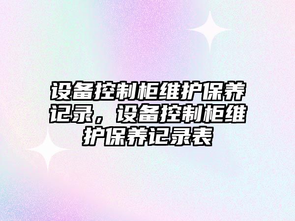設備控制柜維護保養記錄，設備控制柜維護保養記錄表