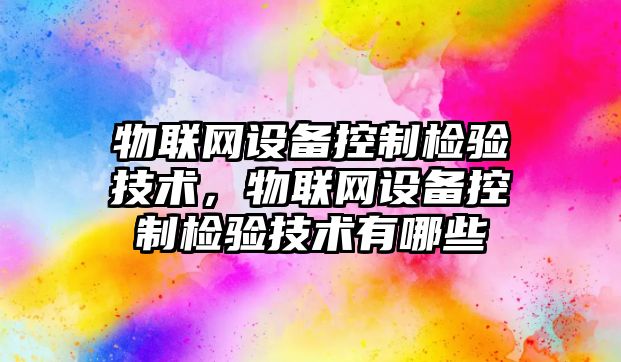 物聯(lián)網(wǎng)設備控制檢驗技術(shù)，物聯(lián)網(wǎng)設備控制檢驗技術(shù)有哪些