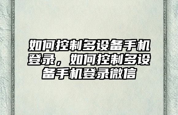 如何控制多設備手機登錄，如何控制多設備手機登錄微信