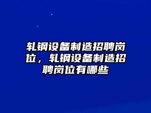 軋鋼設備制造招聘崗位，軋鋼設備制造招聘崗位有哪些