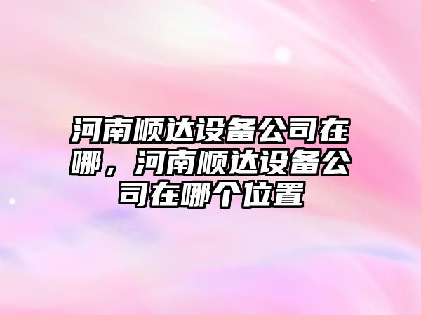 河南順達設備公司在哪，河南順達設備公司在哪個(gè)位置