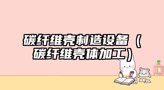 碳纖維殼制造設備（碳纖維殼體加工）