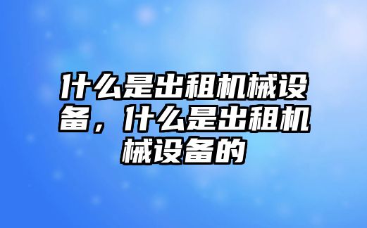 什么是出租機械設備，什么是出租機械設備的