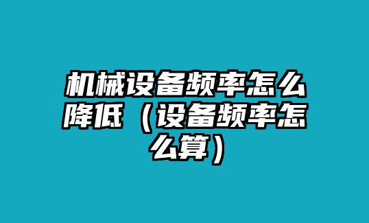 機械設備頻率怎么降低（設備頻率怎么算）